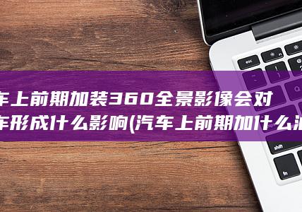 汽车上前期加装360全景影像会对汽车形成什么影响