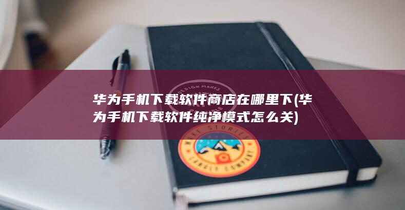 华为手机下载软件纯净模式怎么关