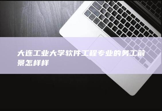 大连工业大学软件工程专业的务工前景怎样样