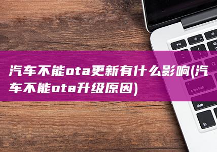 汽车不能ota更新有什么影响