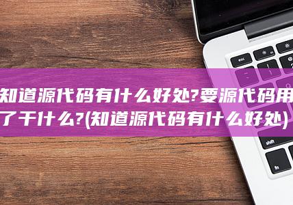 知道源代码有什么好处?要源代码用了干什么?