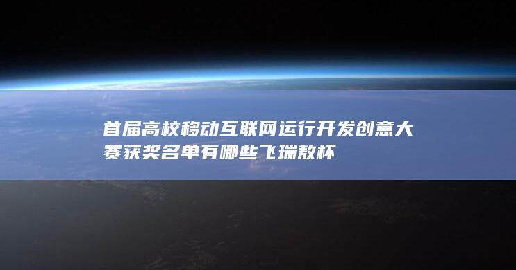 高校移动互联网运行开发创意大赛获奖名单有哪些