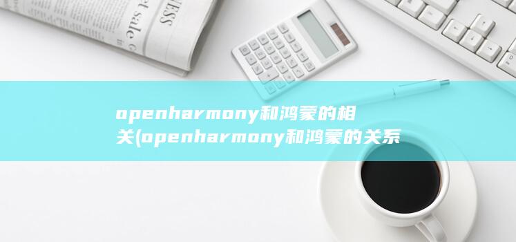 openharmony和鸿蒙的相关