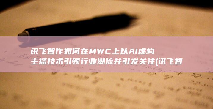 讯飞智作如何在MWC上以AI虚构主播技术引领行业潮流并引发关注