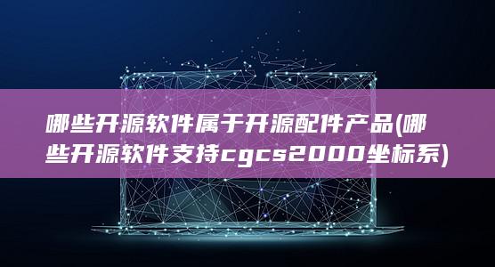 哪些开源软件支持cgcs2000坐标系