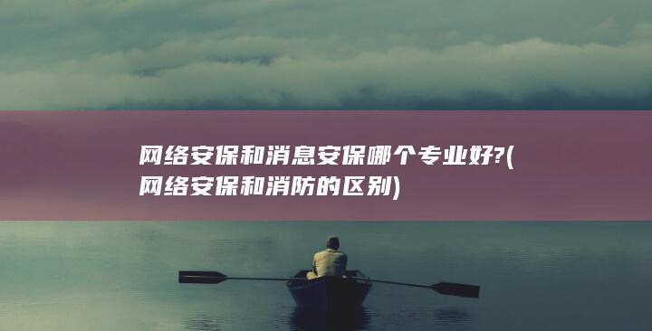 网络安保和消息安保哪个专业好?