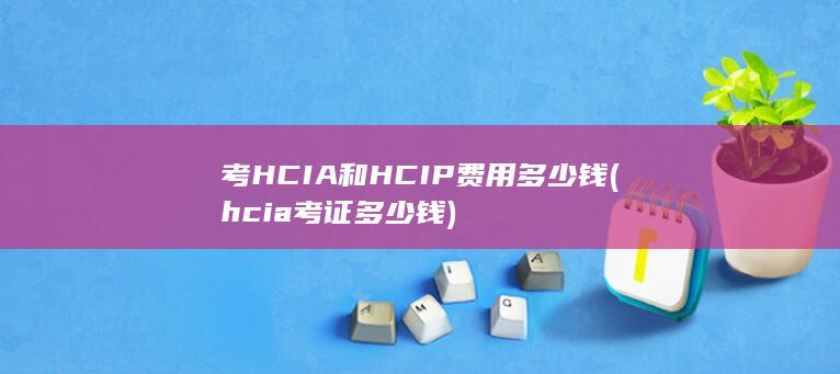 考HCIA和HCIP费用多少钱