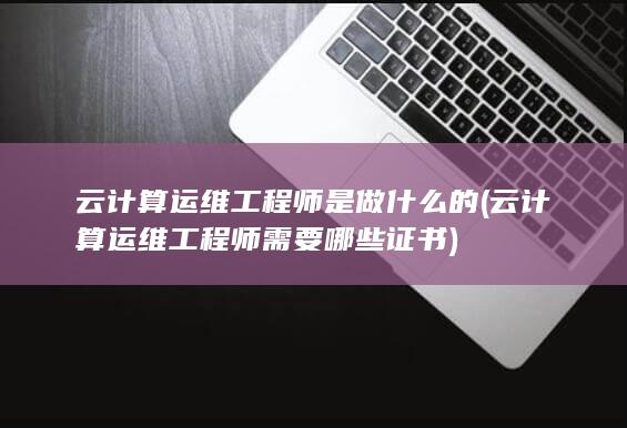 云计算运维工程师是做什么的