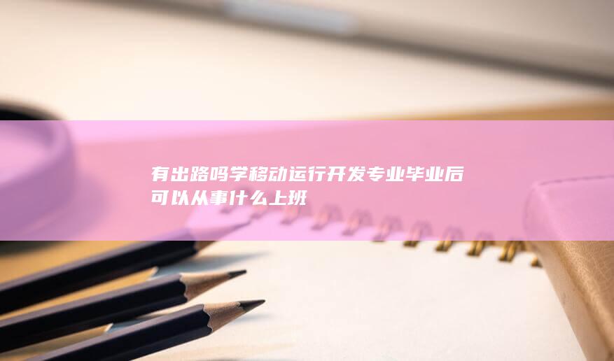 学移动运行开发专业毕业后可以从事什么上班