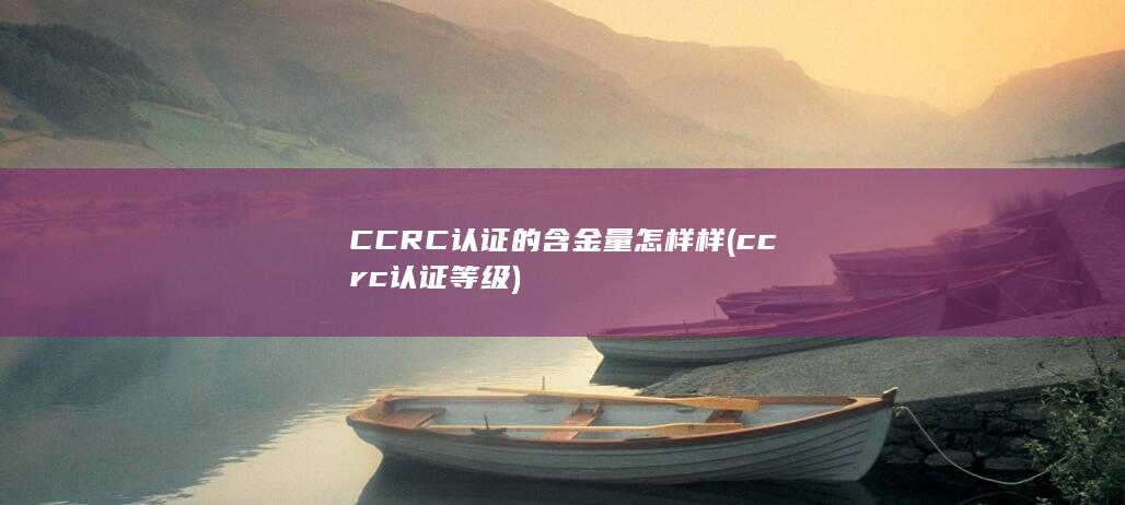 CCRC认证的含金量怎样样