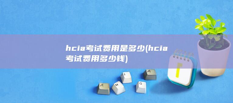 hcia考试费用多少钱