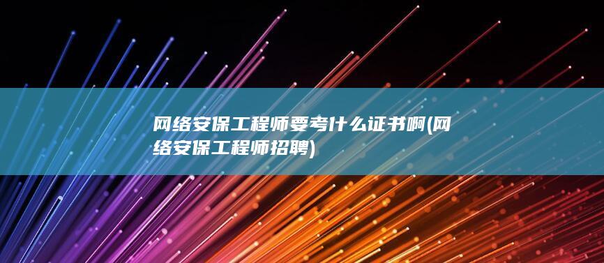 网络安保工程师要考什么证书啊