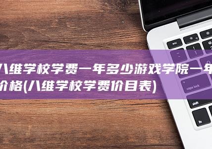 八维学校学费一年多少游戏学院一年价格