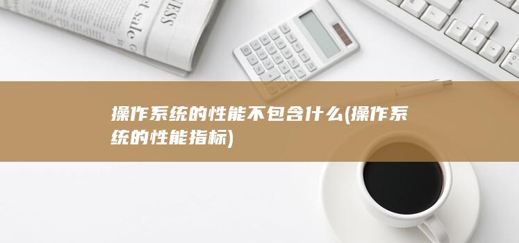 操作系统的性能不包含什么