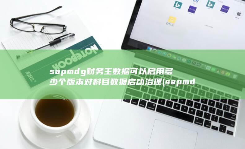 sapmdg财务主数据可以启用多少个版本对科目数据启动治理