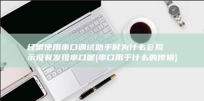 经常使用串口调试助手时为什么会揭示没有发现串口呢