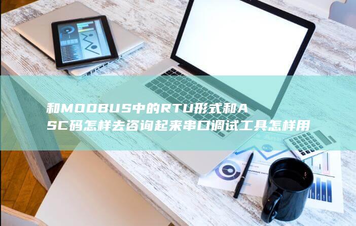 和MODBUS中的RTU形式和ASC码怎样去咨询起来