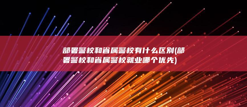 部署警校和省属警校就业哪个优先