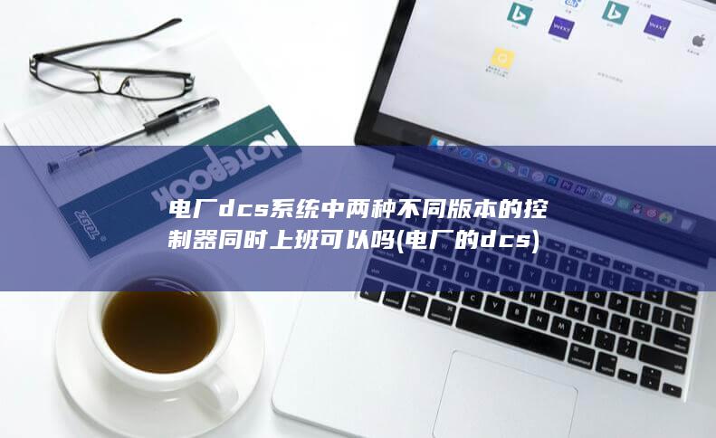 电厂dcs系统中两种不同版本的控制器同时上班可以吗