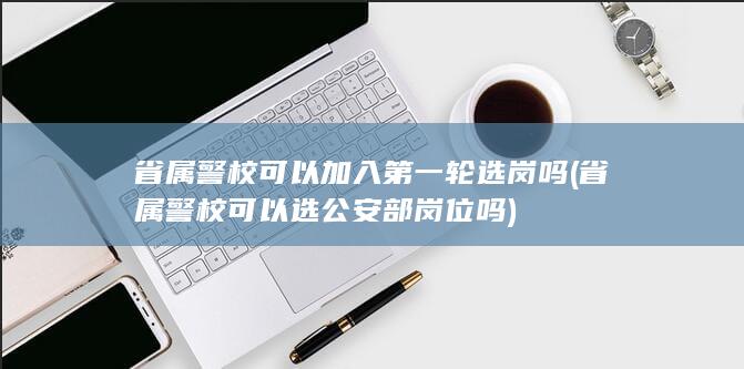 省属警校可以加入第一轮选岗吗