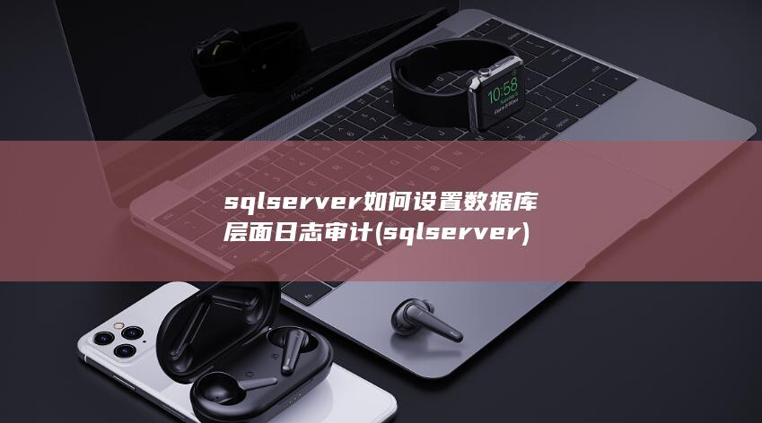 sqlserver如何设置数据库层面日志审计