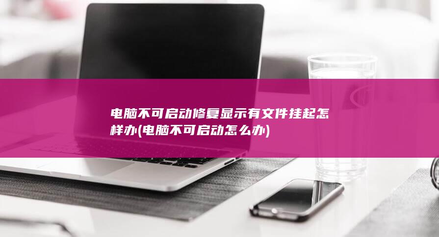 电脑不可启动修复显示有文件挂起怎样办