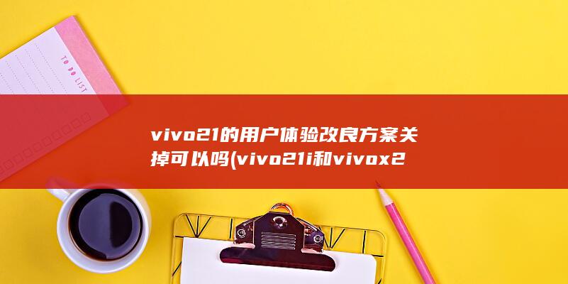 vivo21的用户体验改良方案关掉可以吗