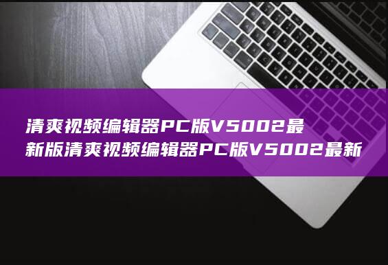 清爽视频编辑器PC版V5002最新版清爽视频编辑器PC版V5002最新版配置简介