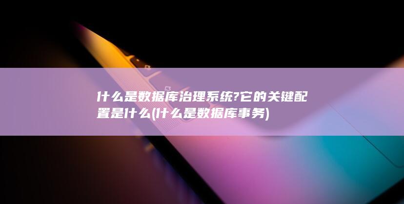 什么是数据库治理系统?它的关键配置是什么