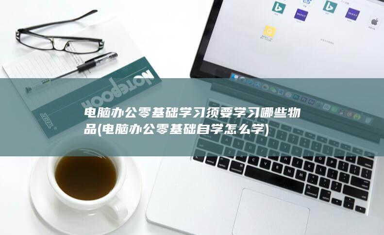 电脑办公零基础学习须要学习哪些物品