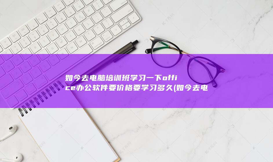 如今去电脑培训班学习一下office办公软件要价格