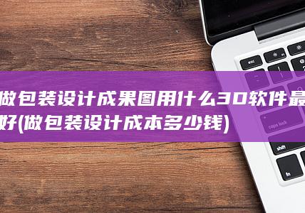 做包装设计成果图用什么3D软件最好