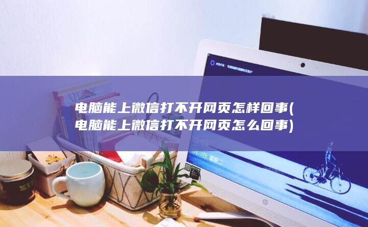 电脑能上微信打不开网页怎样回事