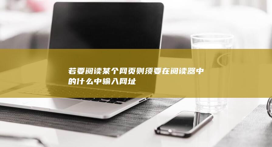 若要阅读某个网页则须要在阅读器中的什么中输入网址