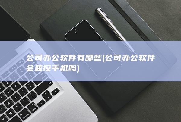 公司办公软件会监控手机吗