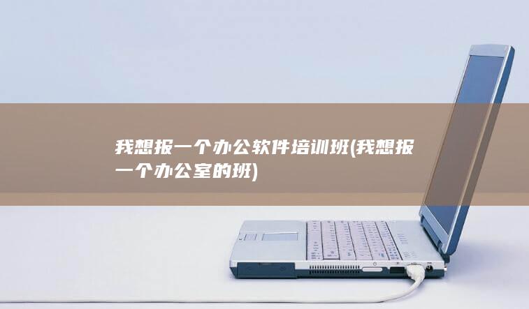 我想报一个办公软件培训班