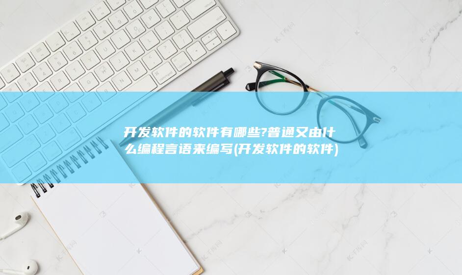 开发软件的软件有哪些?普通又由什么编程言语来编写