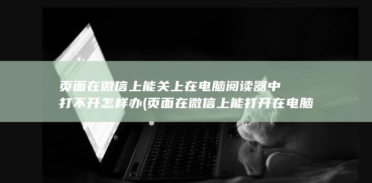 页面在微信上能打开在电脑浏览器中打不开为什么