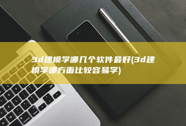 3d建模学哪方面比较容易学