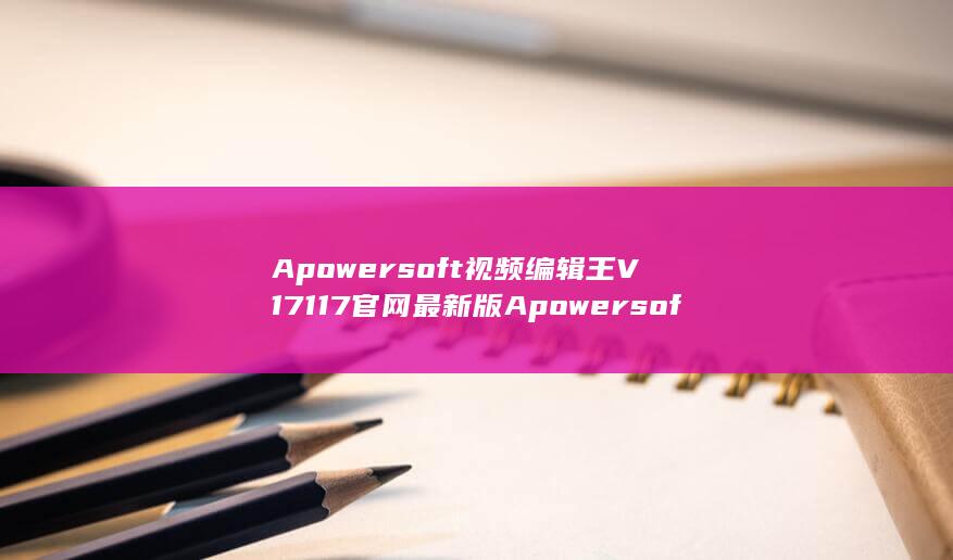 Apowersoft视频编辑王V17117官网最新版Apowersoft视频编辑王V17117官网最新版性能简介