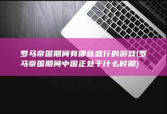 罗马帝国期间有哪些盛行的游戏