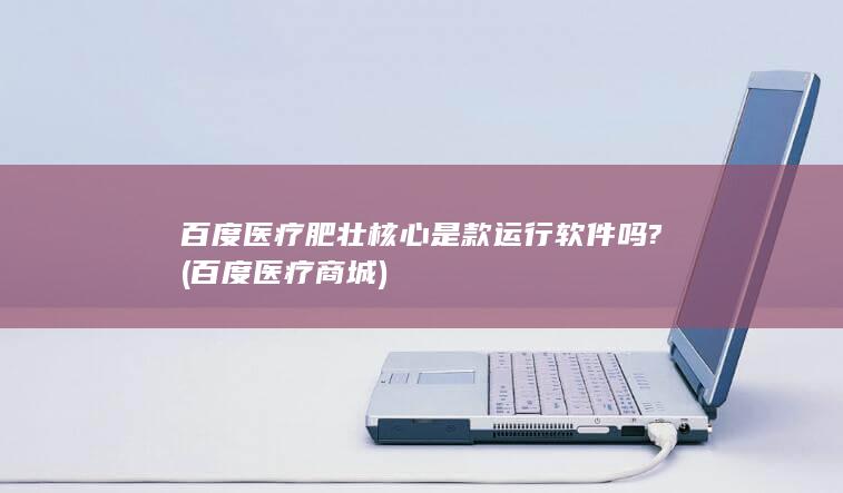 百度医疗肥壮核心是款运行软件吗?