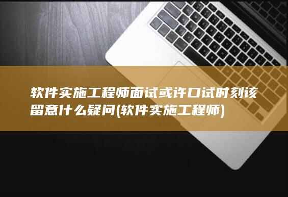 软件实施工程师面试或许口试时刻该留意什么疑问