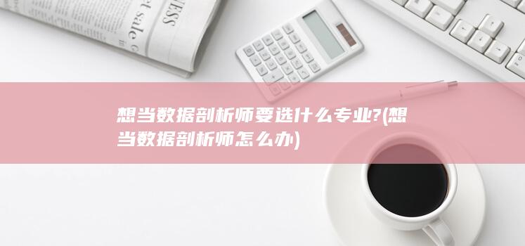 想当数据剖析师要选什么专业?