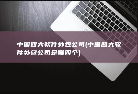 中国四大软件外包公司是哪四个