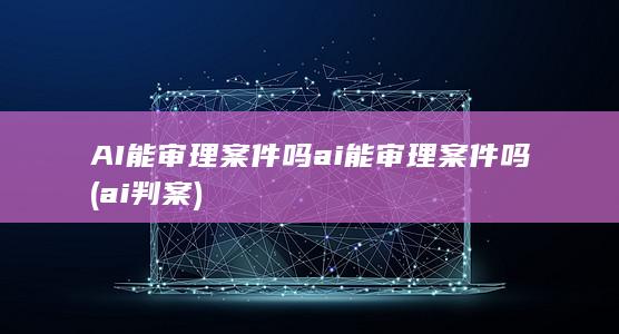 AI能审理案件吗ai能审理案件吗