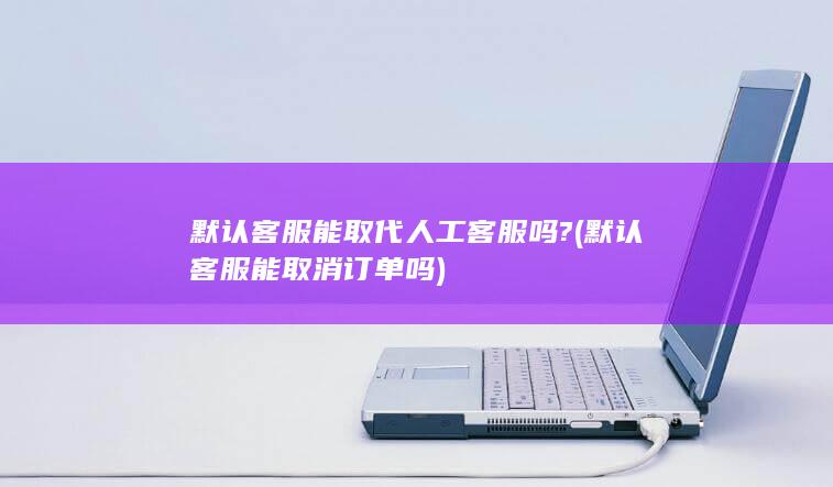 默认客服能取代人工客服吗?