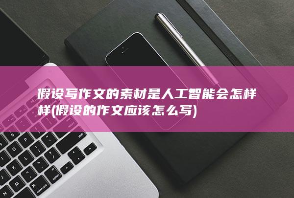 假设写作文的素材是人工智能会怎样样