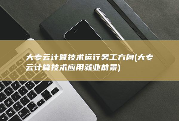 大专云计算技术运行务工方向