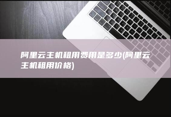 阿里云主机租用费用是多少